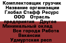 Комплектовщик-грузчик › Название организации ­ Глобал Стафф Ресурс, ООО › Отрасль предприятия ­ Другое › Минимальный оклад ­ 25 000 - Все города Работа » Вакансии   . Удмуртская респ.,Сарапул г.